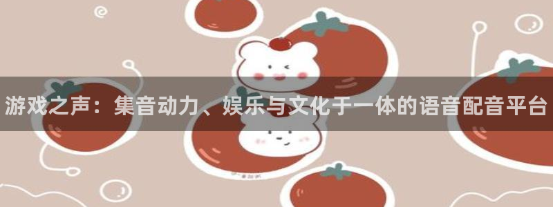 天美娱乐app下载：游戏之声：集音动力、娱乐与文化于一体的语