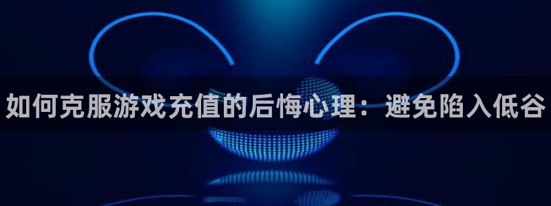 天美娱乐代理登陆：如何克服游戏充值的后悔心理：避免陷入低谷