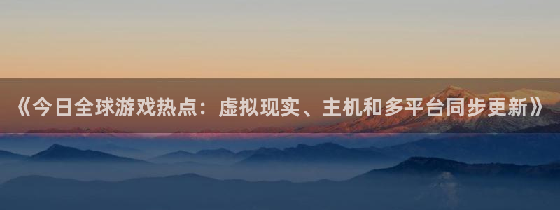 天美娱乐平台官方网站：《今日全球游戏热点：虚拟现实、主机和多