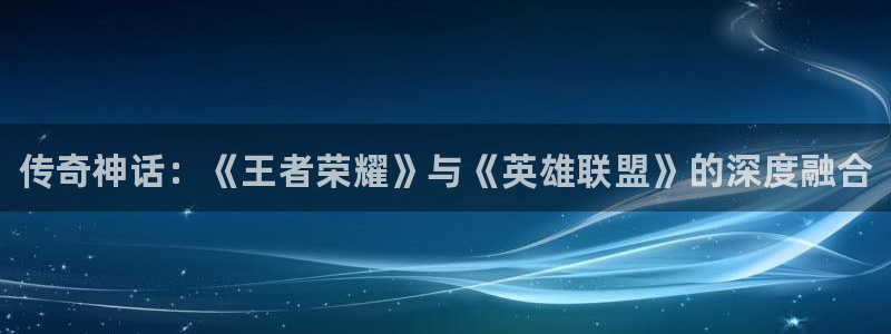 天美娱乐app下载|下载地址：传奇神话：《王者荣耀》与《英雄