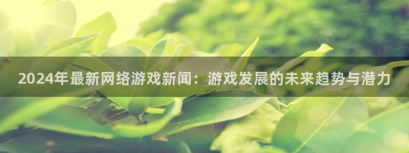 天美娱乐平台官网入口：2024年最新网络游戏新闻：游戏发展的