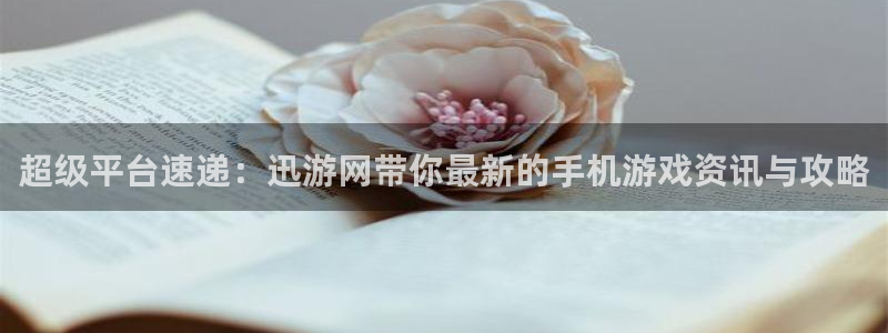 天美娱乐平台登录：超级平台速递：迅游网带你最新的手机游戏资讯