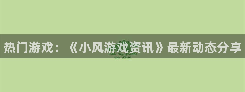 天美娱乐平台登陆：热门游戏：《小风游戏资讯》最新动态分享