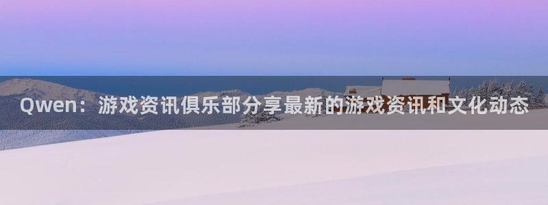 天美娱乐平台官网入口：Qwen：游戏资讯俱乐部分享最新的游戏