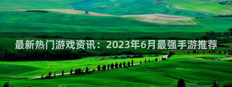 天美娱乐平台注册资金多少：最新热门游戏资讯：2023年6月最