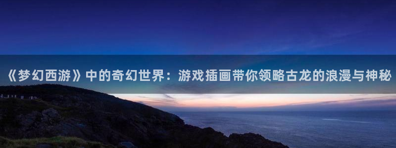天美娱乐app怎么下载：《梦幻西游》中的奇幻世界：游戏插画带